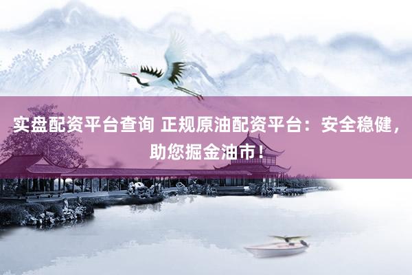 实盘配资平台查询 正规原油配资平台：安全稳健，助您掘金油市！