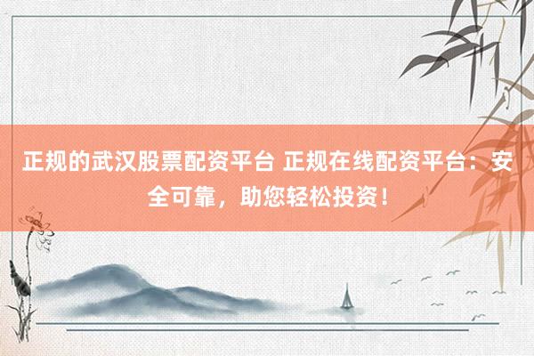 正规的武汉股票配资平台 正规在线配资平台：安全可靠，助您轻松投资！