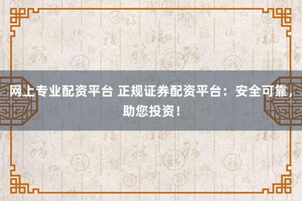 网上专业配资平台 正规证券配资平台：安全可靠，助您投资！
