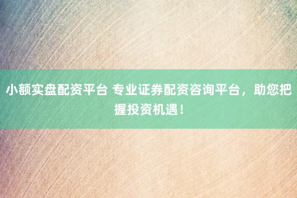 小额实盘配资平台 专业证券配资咨询平台，助您把握投资机遇！