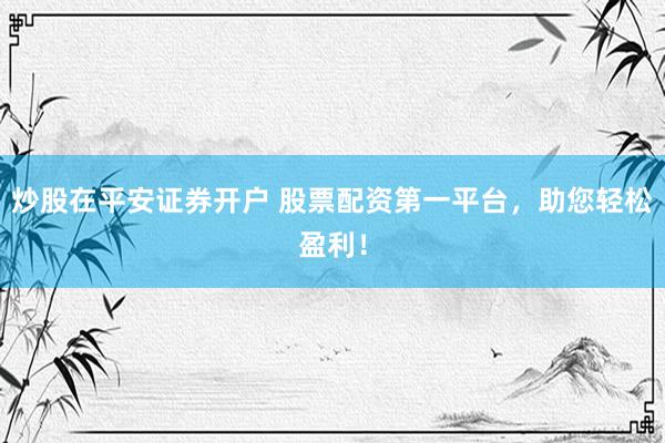 炒股在平安证券开户 股票配资第一平台，助您轻松盈利！