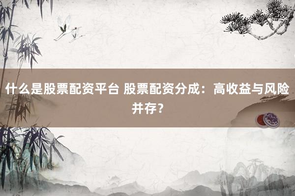 什么是股票配资平台 股票配资分成：高收益与风险并存？