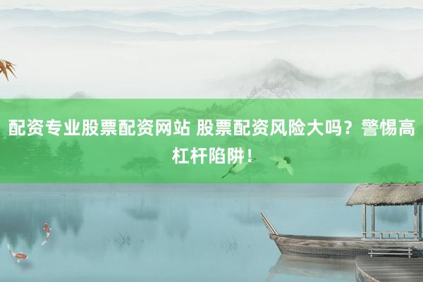 配资专业股票配资网站 股票配资风险大吗？警惕高杠杆陷阱！