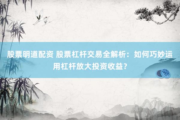 股票明道配资 股票杠杆交易全解析：如何巧妙运用杠杆放大投资收益？