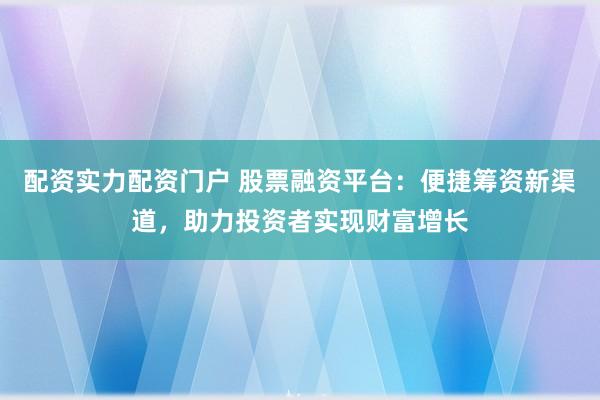 配资实力配资门户 股票融资平台：便捷筹资新渠道，助力投资者实现财富增长