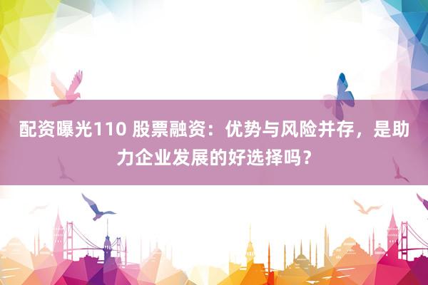 配资曝光110 股票融资：优势与风险并存，是助力企业发展的好选择吗？