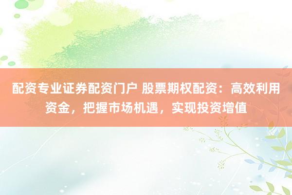 配资专业证券配资门户 股票期权配资：高效利用资金，把握市场机遇，实现投资增值