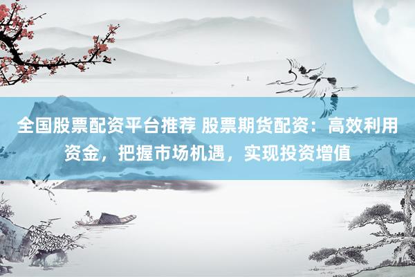 全国股票配资平台推荐 股票期货配资：高效利用资金，把握市场机遇，实现投资增值
