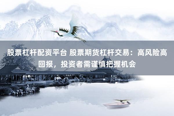股票杠杆配资平台 股票期货杠杆交易：高风险高回报，投资者需谨慎把握机会
