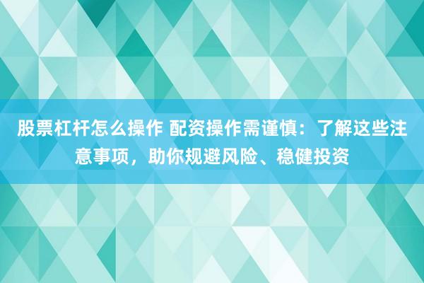 股票杠杆怎么操作 配资操作需谨慎：了解这些注意事项，助你规避风险、稳健投资