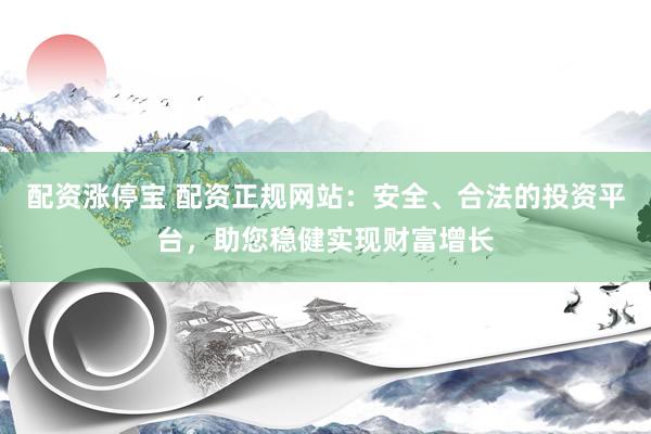 配资涨停宝 配资正规网站：安全、合法的投资平台，助您稳健实现财富增长