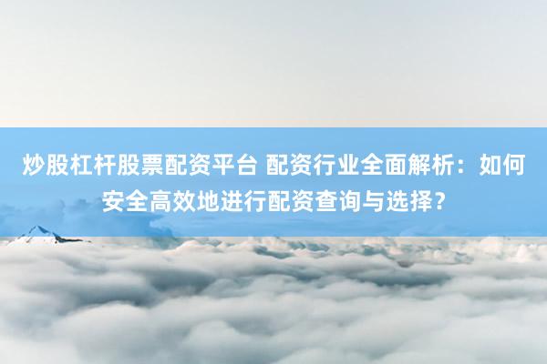 炒股杠杆股票配资平台 配资行业全面解析：如何安全高效地进行配资查询与选择？