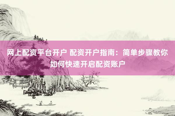 网上配资平台开户 配资开户指南：简单步骤教你如何快速开启配资账户