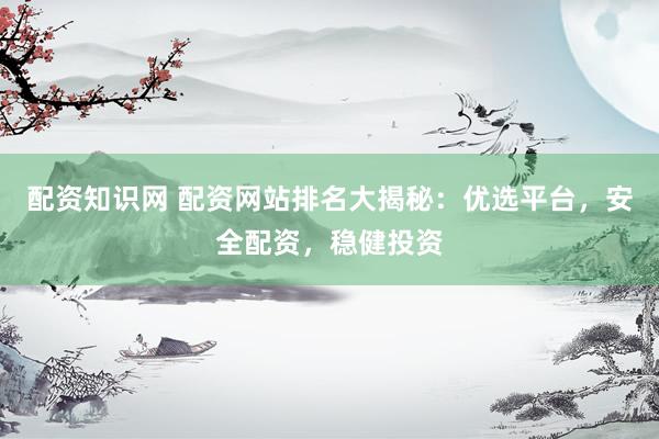 配资知识网 配资网站排名大揭秘：优选平台，安全配资，稳健投资
