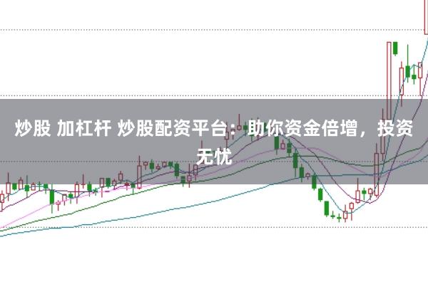炒股 加杠杆 炒股配资平台：助你资金倍增，投资无忧