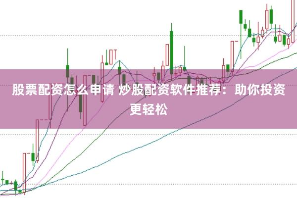 股票配资怎么申请 炒股配资软件推荐：助你投资更轻松