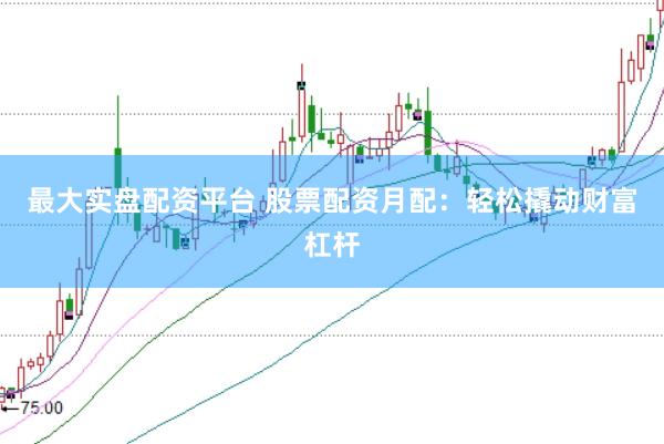 最大实盘配资平台 股票配资月配：轻松撬动财富杠杆