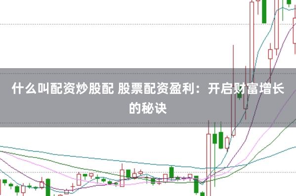 什么叫配资炒股配 股票配资盈利：开启财富增长的秘诀