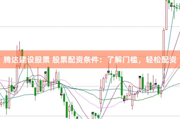 腾达建设股票 股票配资条件：了解门槛，轻松配资