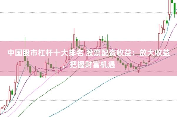 中国股市杠杆十大排名 股票配资收益：放大收益，把握财富机遇