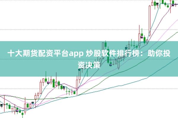 十大期货配资平台app 炒股软件排行榜：助你投资决策