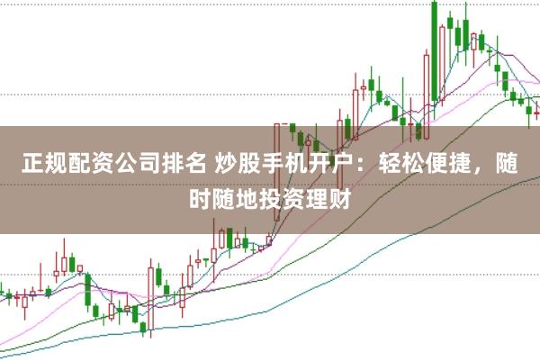 正规配资公司排名 炒股手机开户：轻松便捷，随时随地投资理财