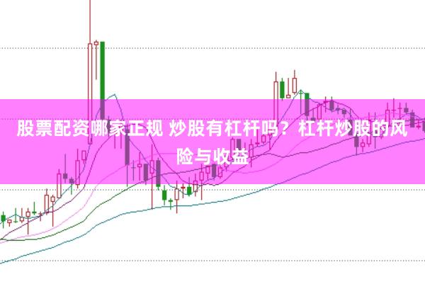 股票配资哪家正规 炒股有杠杆吗？杠杆炒股的风险与收益