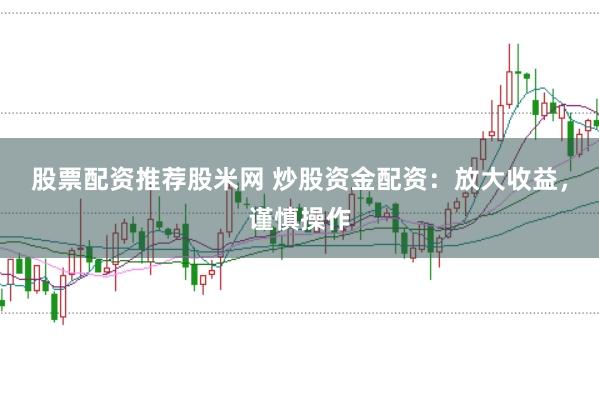 股票配资推荐股米网 炒股资金配资：放大收益，谨慎操作
