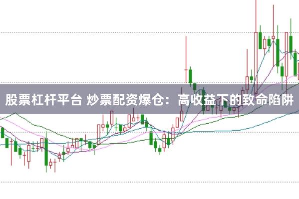 股票杠杆平台 炒票配资爆仓：高收益下的致命陷阱