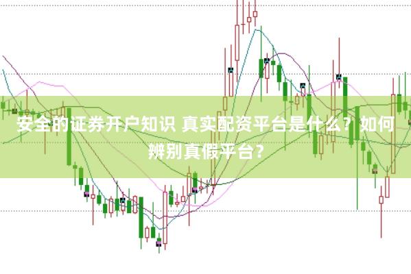 安全的证券开户知识 真实配资平台是什么？如何辨别真假平台？