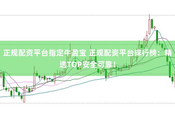 正规配资平台指定牛盈宝 正规配资平台排行榜：精选TOP安全可靠！