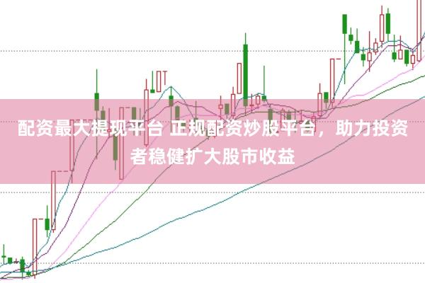 配资最大提现平台 正规配资炒股平台，助力投资者稳健扩大股市收益