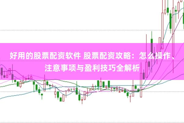 好用的股票配资软件 股票配资攻略：怎么操作、注意事项与盈利技巧全解析