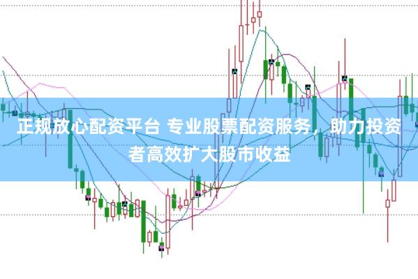 正规放心配资平台 专业股票配资服务，助力投资者高效扩大股市收益