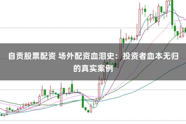 自贡股票配资 场外配资血泪史：投资者血本无归的真实案例