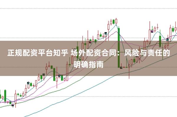 正规配资平台知乎 场外配资合同：风险与责任的明确指南