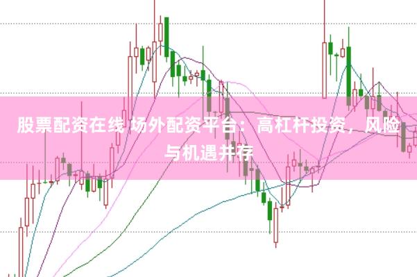 股票配资在线 场外配资平台：高杠杆投资，风险与机遇并存