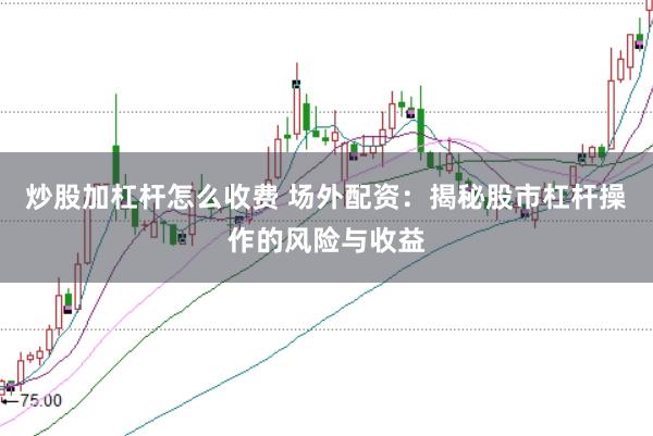 炒股加杠杆怎么收费 场外配资：揭秘股市杠杆操作的风险与收益
