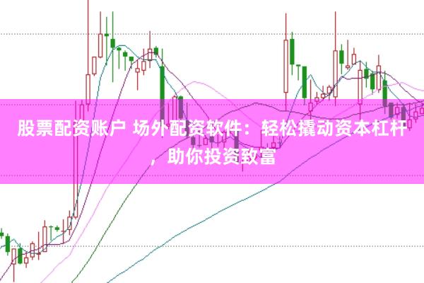 股票配资账户 场外配资软件：轻松撬动资本杠杆，助你投资致富