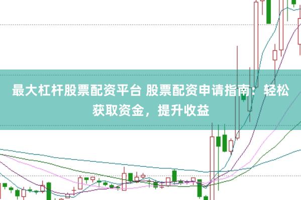 最大杠杆股票配资平台 股票配资申请指南：轻松获取资金，提升收益