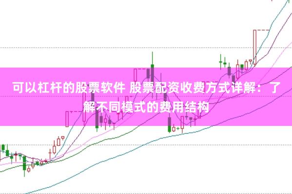 可以杠杆的股票软件 股票配资收费方式详解：了解不同模式的费用结构