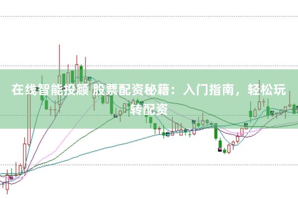 在线智能投顾 股票配资秘籍：入门指南，轻松玩转配资
