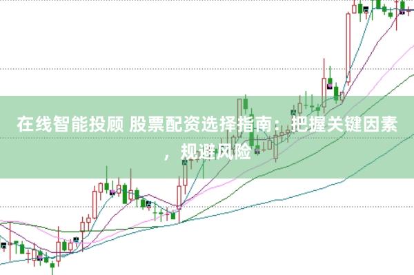 在线智能投顾 股票配资选择指南：把握关键因素，规避风险