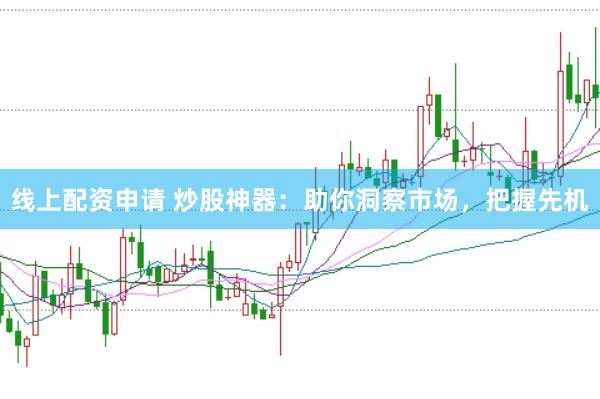 线上配资申请 炒股神器：助你洞察市场，把握先机