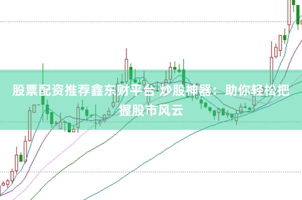 股票配资推荐鑫东财平台 炒股神器：助你轻松把握股市风云