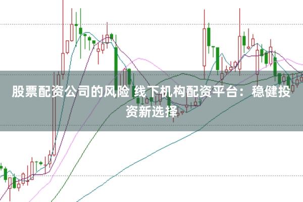 股票配资公司的风险 线下机构配资平台：稳健投资新选择