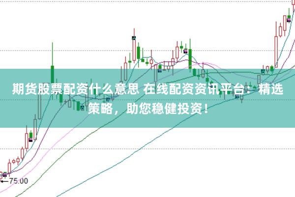 期货股票配资什么意思 在线配资资讯平台：精选策略，助您稳健投资！