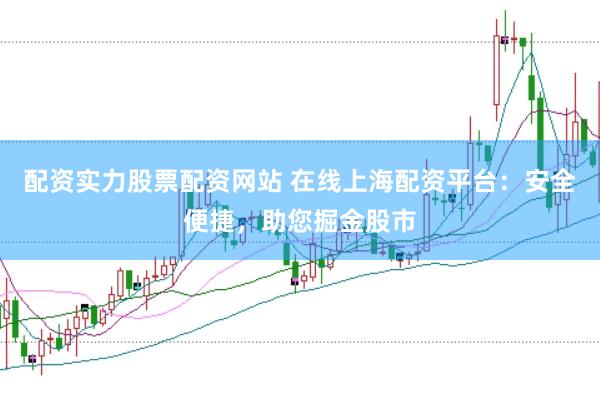 配资实力股票配资网站 在线上海配资平台：安全便捷，助您掘金股市