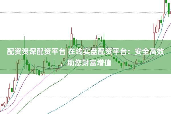 配资资深配资平台 在线实盘配资平台：安全高效，助您财富增值
