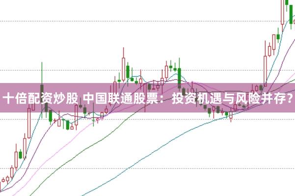 十倍配资炒股 中国联通股票：投资机遇与风险并存？